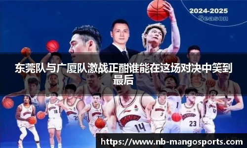 东莞队与广厦队激战正酣谁能在这场对决中笑到最后