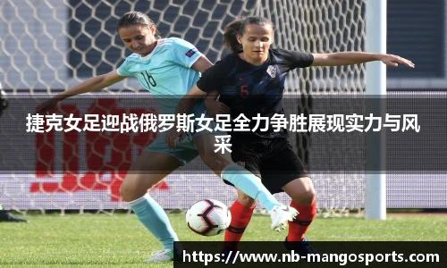 捷克女足迎战俄罗斯女足全力争胜展现实力与风采