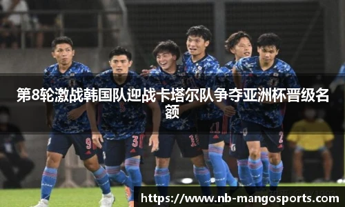第8轮激战韩国队迎战卡塔尔队争夺亚洲杯晋级名额