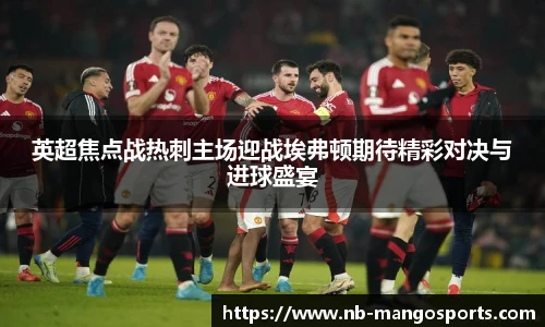 英超焦点战热刺主场迎战埃弗顿期待精彩对决与进球盛宴