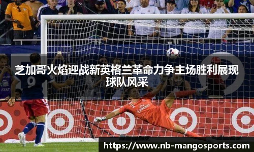 芝加哥火焰迎战新英格兰革命力争主场胜利展现球队风采