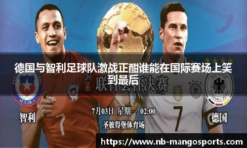 德国与智利足球队激战正酣谁能在国际赛场上笑到最后