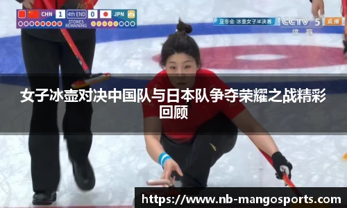 女子冰壶对决中国队与日本队争夺荣耀之战精彩回顾