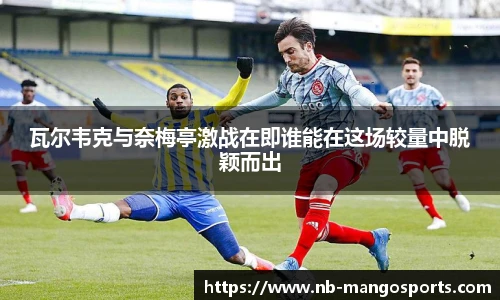 瓦尔韦克与奈梅亭激战在即谁能在这场较量中脱颖而出