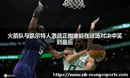 火箭队与凯尔特人激战正酣谁能在这场对决中笑到最后