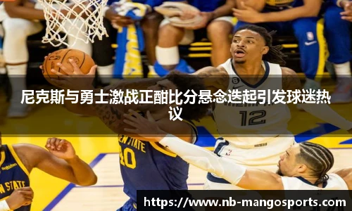 尼克斯与勇士激战正酣比分悬念迭起引发球迷热议