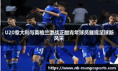 U20意大利与英格兰激战正酣青年球员展现足球新风采